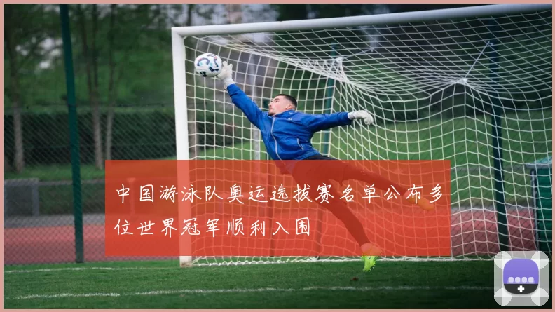 中国游泳队奥运选拔赛名单公布多位世界冠军顺利入围