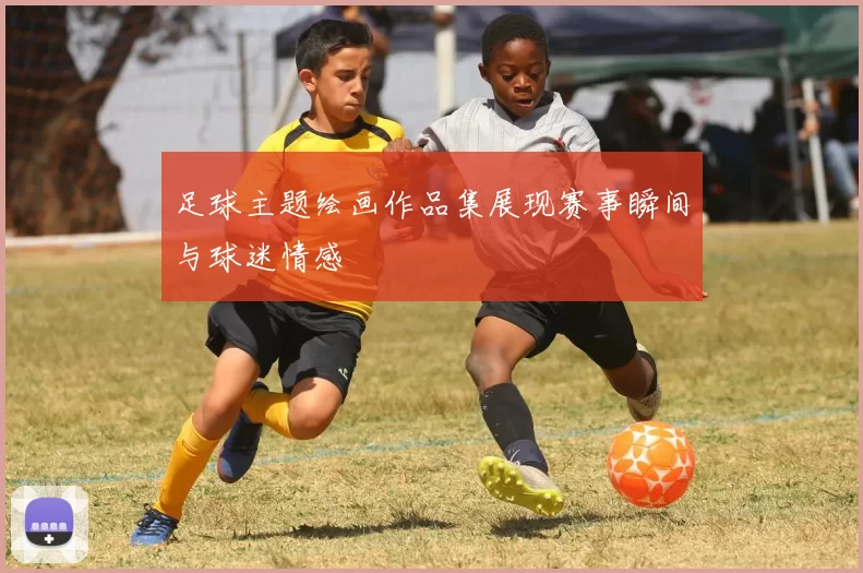 足球主题绘画作品集展现赛事瞬间与球迷情感