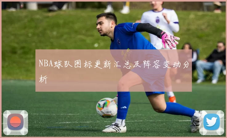 NBA球队图标更新汇总及阵容变动分析