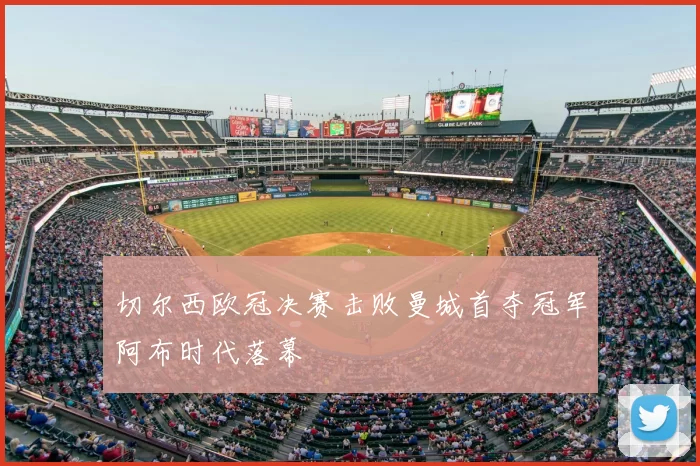 切尔西欧冠决赛击败曼城首夺冠军阿布时代落幕