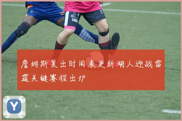 詹姆斯复出时间表更新湖人迎战雷霆关键赛程出炉