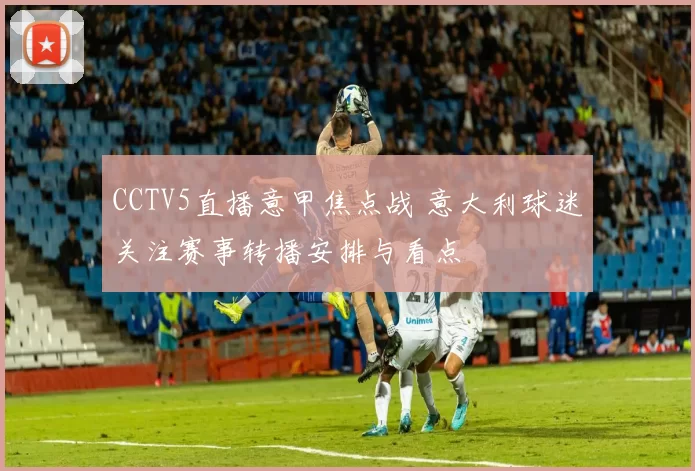 CCTV5直播意甲焦点战 意大利球迷关注赛事转播安排与看点