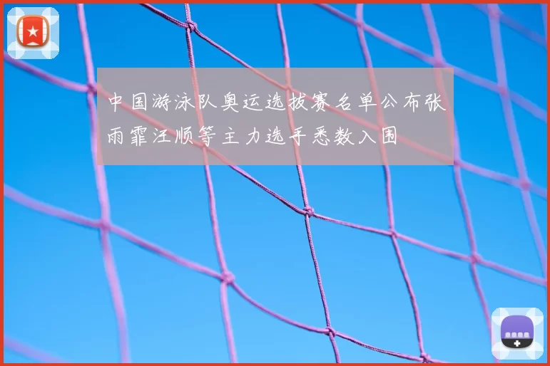 中国游泳队奥运选拔赛名单公布张雨霏汪顺等主力选手悉数入围