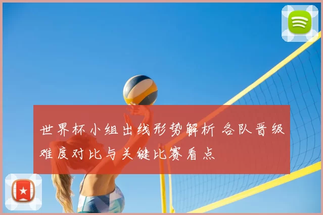 世界杯小组出线形势解析 各队晋级难度对比与关键比赛看点