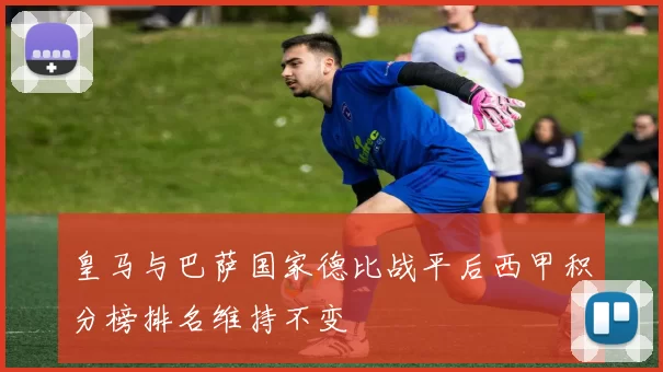 皇马与巴萨国家德比战平后西甲积分榜排名维持不变