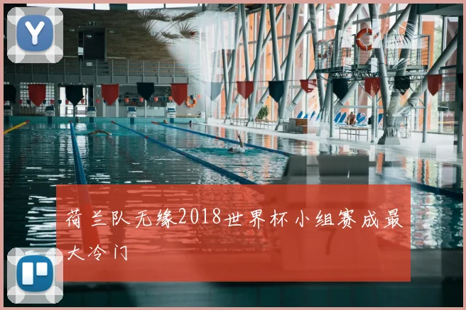荷兰队无缘2018世界杯小组赛成最大冷门