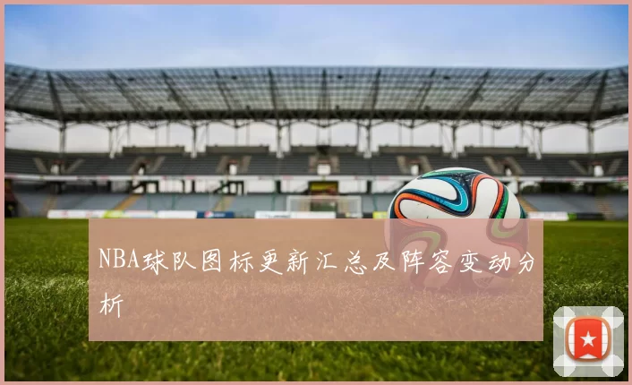 NBA球队图标更新汇总及阵容变动分析