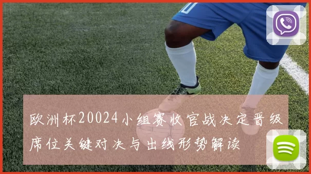 欧洲杯20024小组赛收官战决定晋级席位关键对决与出线形势解读