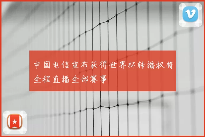 中国电信宣布获得世界杯转播权将全程直播全部赛事
