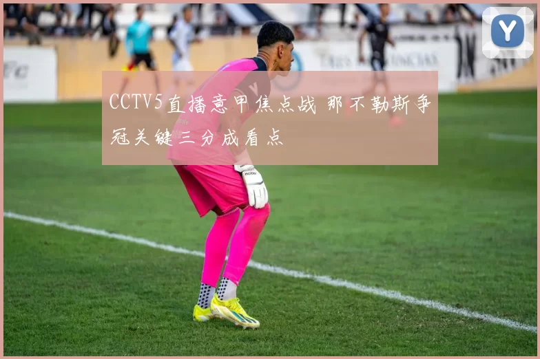 CCTV5直播意甲焦点战 那不勒斯争冠关键三分成看点