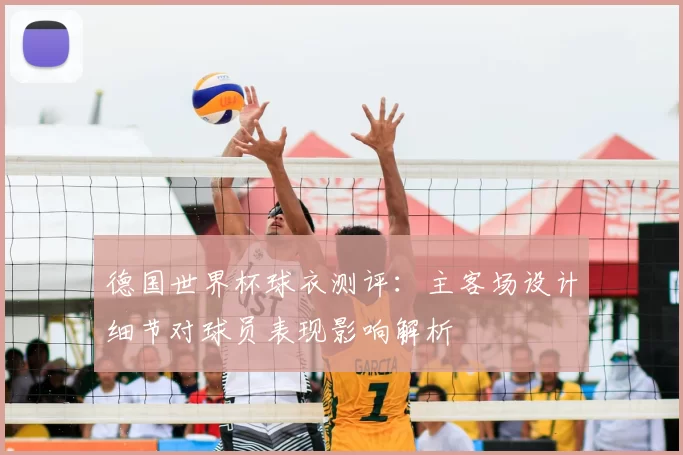 德国世界杯球衣测评：主客场设计细节对球员表现影响解析