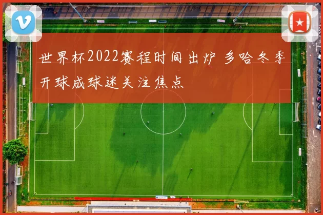 世界杯2022赛程时间出炉 多哈冬季开球成球迷关注焦点
