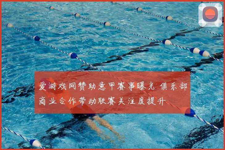 爱游戏网赞助意甲赛事曝光 俱乐部商业合作带动联赛关注度提升