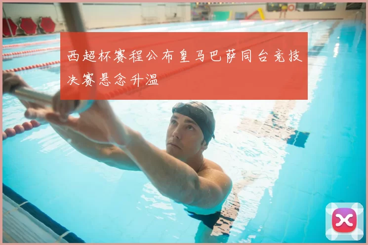 西超杯赛程公布皇马巴萨同台竞技决赛悬念升温