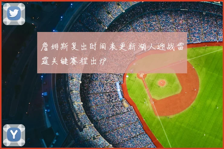 詹姆斯复出时间表更新湖人迎战雷霆关键赛程出炉