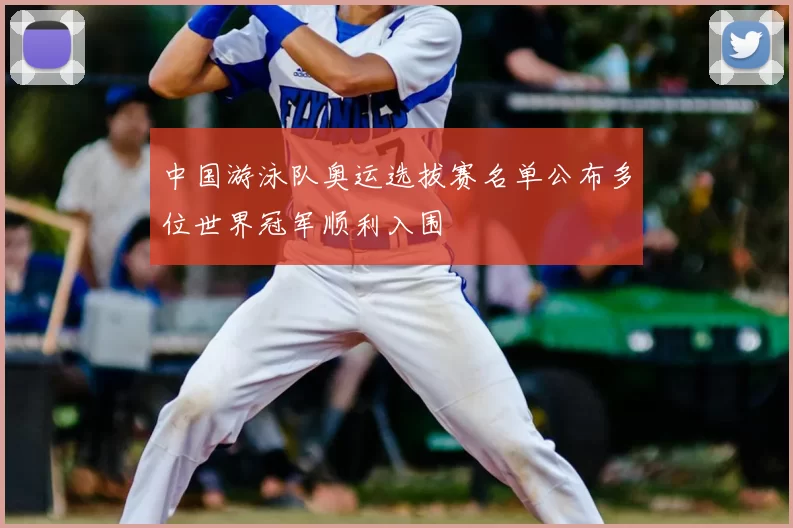 中国游泳队奥运选拔赛名单公布多位世界冠军顺利入围