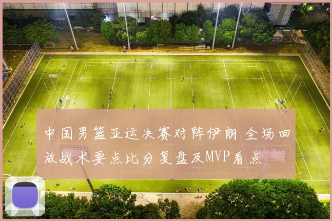 中国男篮亚运决赛对阵伊朗 全场回放战术要点比分复盘及MVP看点