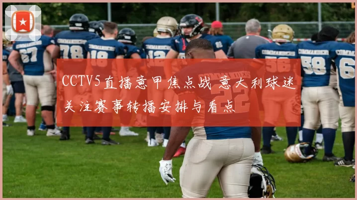 CCTV5直播意甲焦点战 意大利球迷关注赛事转播安排与看点