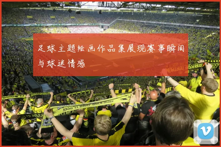 足球主题绘画作品集展现赛事瞬间与球迷情感