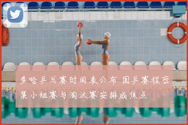 多哈乒乓赛时间表公布 国乒赛程密集小组赛与淘汰赛安排成焦点