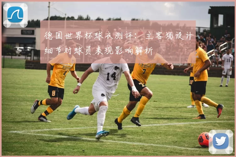 德国世界杯球衣测评：主客场设计细节对球员表现影响解析