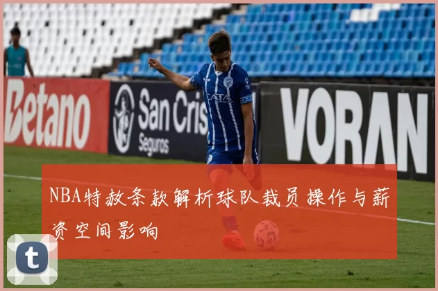 NBA特赦条款解析球队裁员操作与薪资空间影响