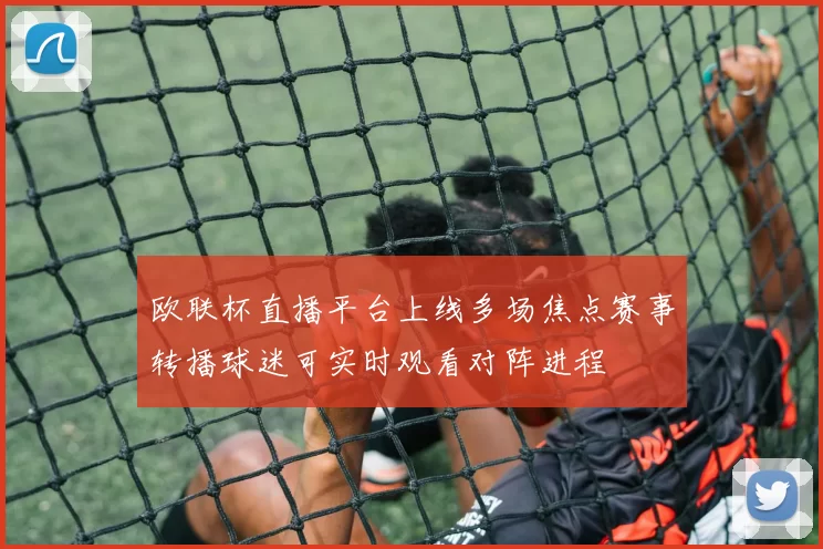 欧联杯直播平台上线多场焦点赛事转播球迷可实时观看对阵进程