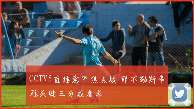 CCTV5直播意甲焦点战 那不勒斯争冠关键三分成看点