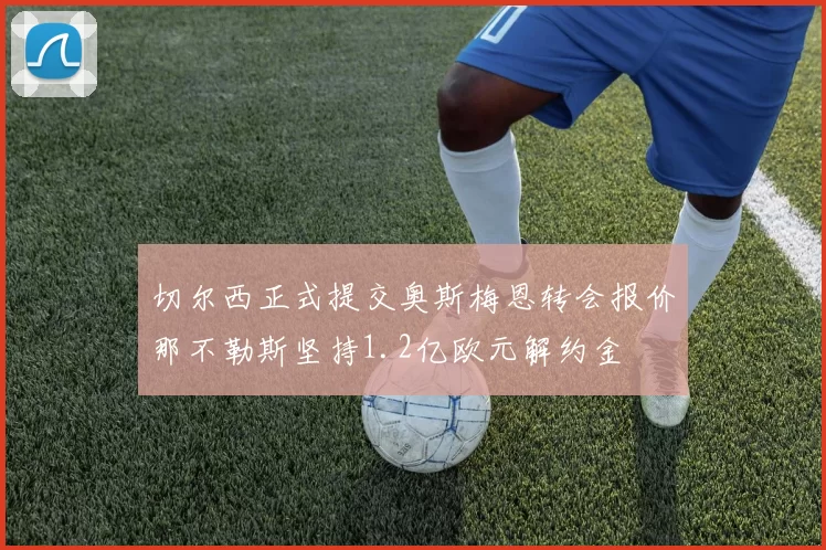 切尔西正式提交奥斯梅恩转会报价那不勒斯坚持1.2亿欧元解约金