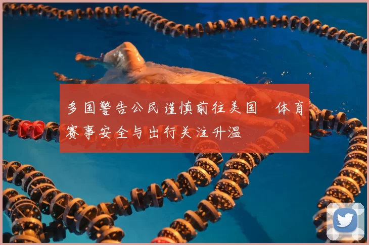 多国警告公民谨慎前往美国　体育赛事安全与出行关注升温