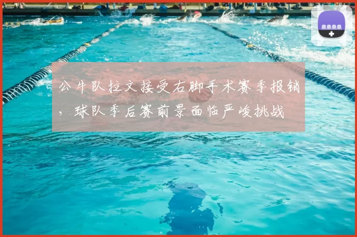 公牛队拉文接受右脚手术赛季报销，球队季后赛前景面临严峻挑战