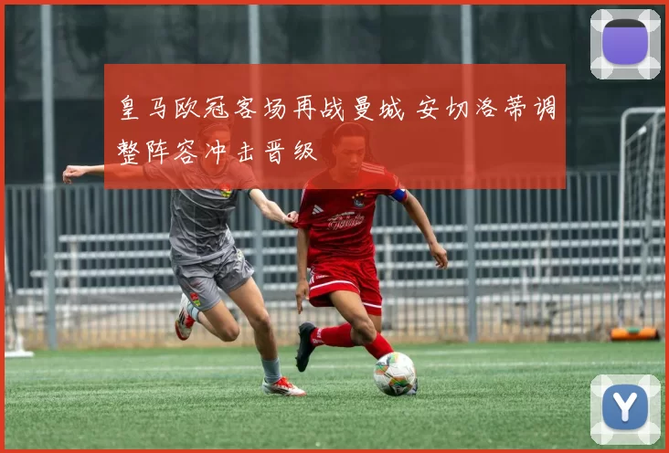 皇马欧冠客场再战曼城 安切洛蒂调整阵容冲击晋级