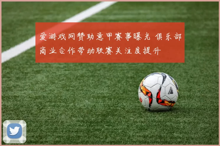 爱游戏网赞助意甲赛事曝光 俱乐部商业合作带动联赛关注度提升