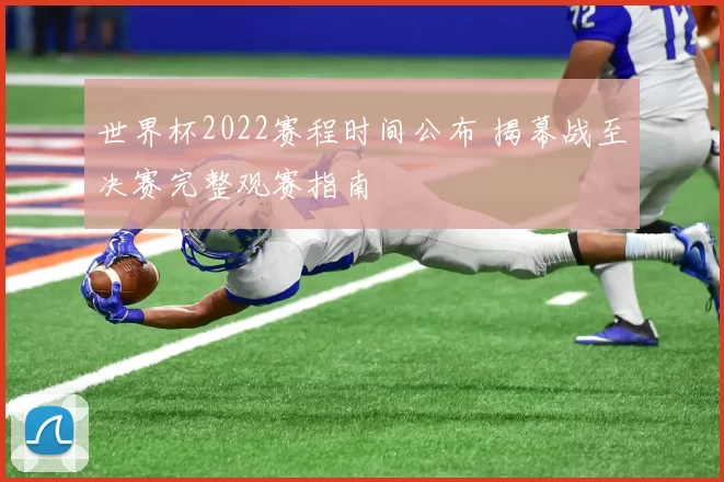 世界杯2022赛程时间公布 揭幕战至决赛完整观赛指南