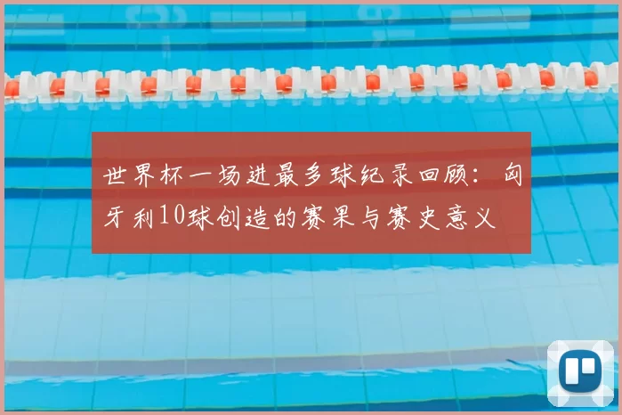 世界杯一场进最多球纪录回顾：匈牙利10球创造的赛果与赛史意义
