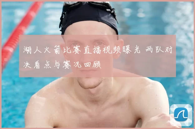 湖人火箭比赛直播视频曝光 两队对决看点与赛况回顾