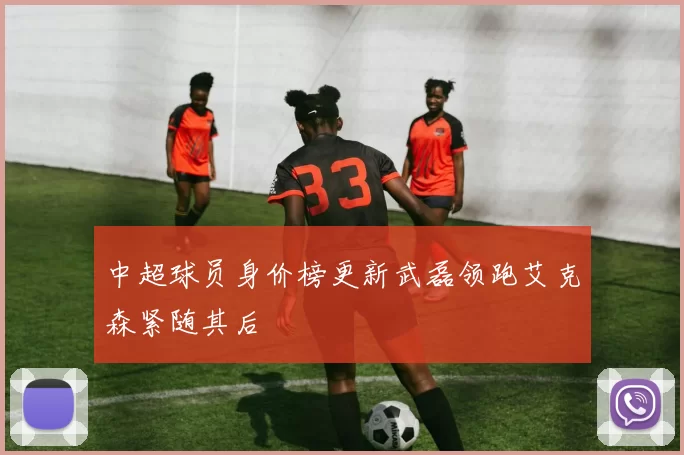 中超球员身价榜更新武磊领跑艾克森紧随其后