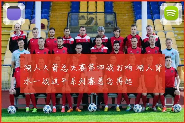 湖人火箭总决赛第四战打响 湖人背水一战追平系列赛悬念再起