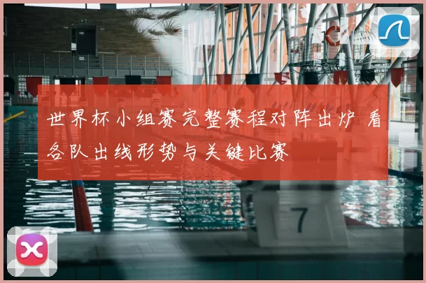 世界杯小组赛完整赛程对阵出炉 看各队出线形势与关键比赛