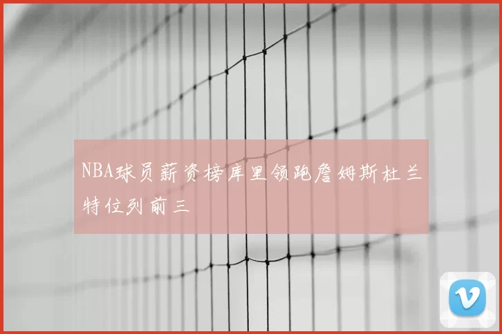 NBA球员薪资榜库里领跑詹姆斯杜兰特位列前三