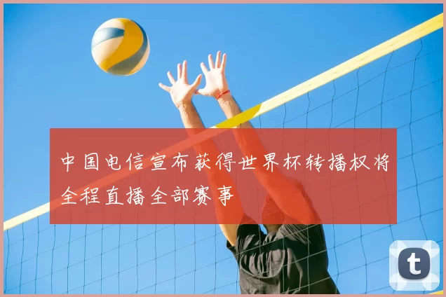 中国电信宣布获得世界杯转播权将全程直播全部赛事