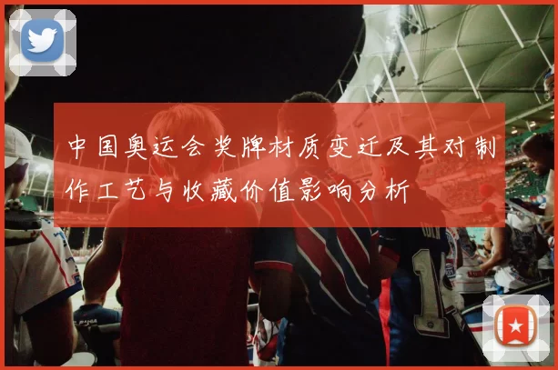 中国奥运会奖牌材质变迁及其对制作工艺与收藏价值影响分析