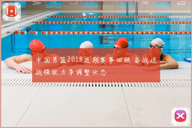 中国男篮2018近期赛事回顾 备战连战强敌力争调整状态