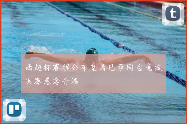 西超杯赛程公布皇马巴萨同台竞技决赛悬念升温