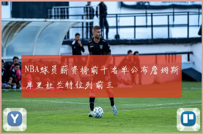 NBA球员薪资榜前十名单公布詹姆斯库里杜兰特位列前三