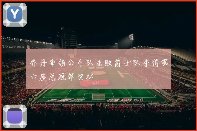 乔丹率领公牛队击败爵士队夺得第六座总冠军奖杯