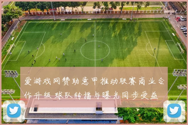 爱游戏网赞助意甲推动联赛商业合作升级 球队转播与曝光同步受益