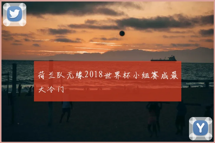 荷兰队无缘2018世界杯小组赛成最大冷门