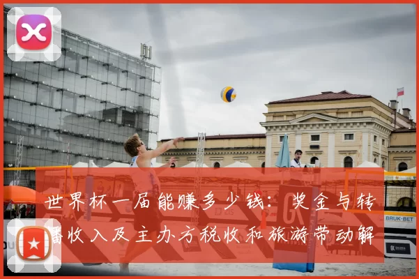 世界杯一届能赚多少钱：奖金与转播收入及主办方税收和旅游带动解析