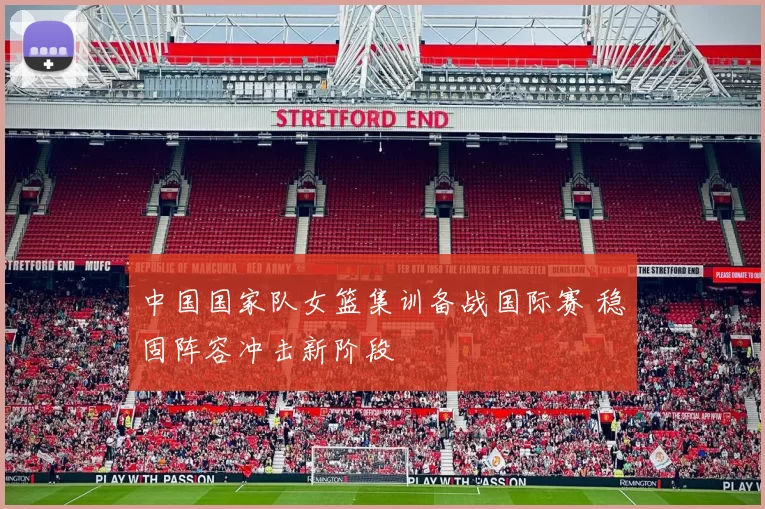 中国国家队女篮集训备战国际赛 稳固阵容冲击新阶段